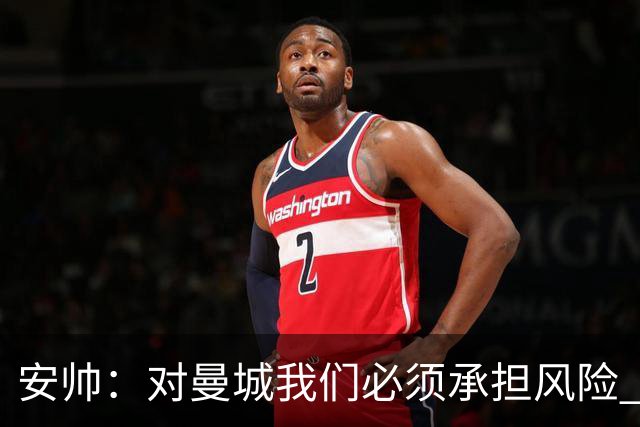 安帅：对曼城我们必须承担风险 皇马有能力逆转